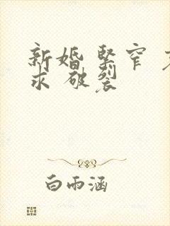 新婚 紧窄 哀求 破裂