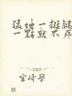 猛地一挺腿再开一点就不疼