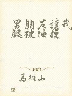 男朋友让我打开腿被他摸