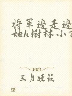 将军边走边挺进她h树林小说