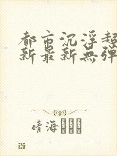 都市沉浮超前更新最新无弹窗