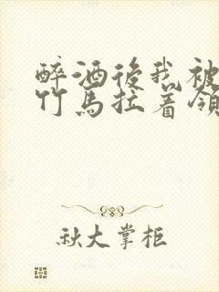 醉酒后我被青梅竹马拉着领证了