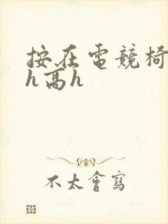 按在电竞椅上ch高h