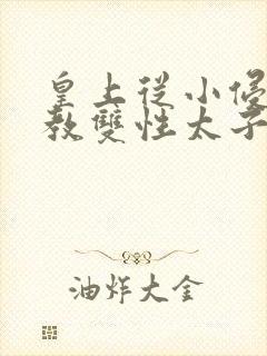 皇上从小侵犯调教双性太子小说