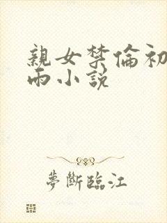 亲女禁伦初尝云雨小说