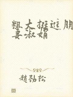 粗大挺进朋友人妻淑娟