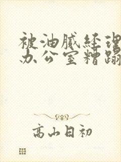 被油腻经理抱进办公室糟蹋h