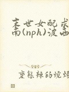 末世女配求生指南(nph)波西米亚