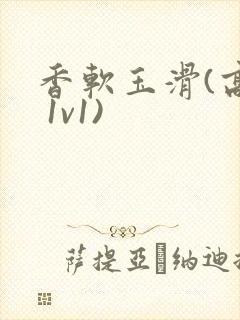 香软玉滑(高h 1v1)