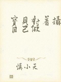 宝贝对着摄像头自己做