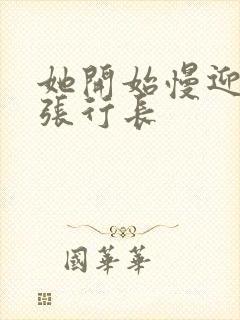 她开始慢迎迎合张行长