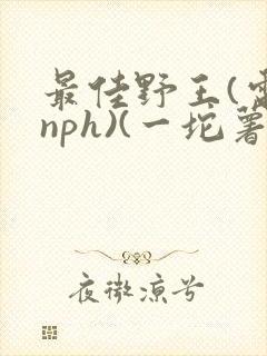 最佳野王(电竞nph)(一坨薯饼)