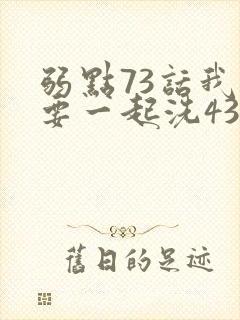 弱点73话我也要一起洗43321