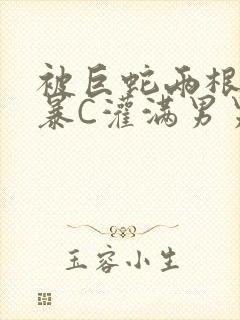 被巨蛇两根强制暴C灌满男男漫画