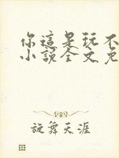 你这是玩不起呀小说全文免费阅读