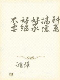 不好好搞科研就要继承亿万家产