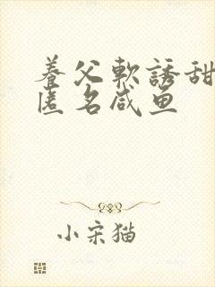 养父软诱甜BY匿名咸鱼