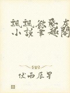 飘飘欲飞灰太狼小说笔趣阁无弹窗