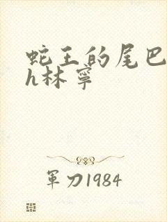 蛇王的尾巴高ah林宁