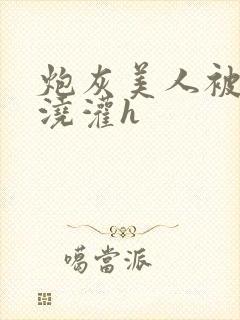 炮灰美人被男配浇灌h