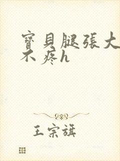 宝贝腿张大点就不疼h