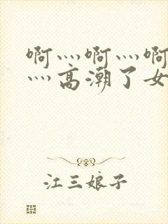 啊灬啊灬啊灬快灬高潮了女