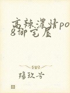 高辣浓情po18御宅屋