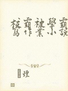 校霸被学霸压着写作业小说