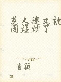 万人迷又被主角团爆炒了