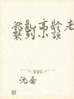 欲乱高龄老女人系列小说