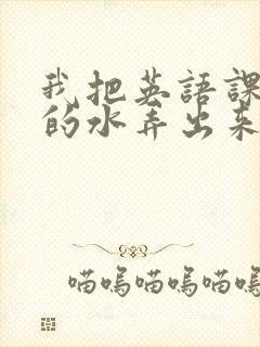 我把英语课代表的水弄出来了