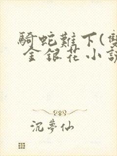 骑蛇难下(双) 金银花小说免费阅读