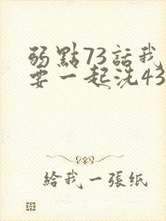 弱点73话我也要一起洗43321