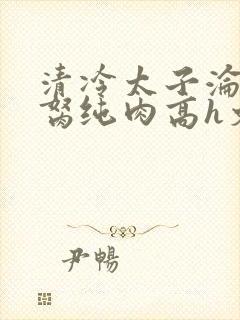 清冷太子沦为禁胬纯肉高h文