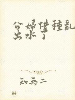 公妇借种乱h日出水了