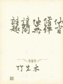 谁让他修仙的笔趣阁无弹窗