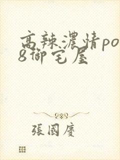 高辣浓情po18御宅屋