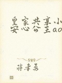 皇家共享小公主安心公主aor免费阅读