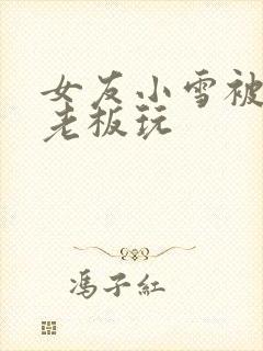 女友小雪被房东老板玩