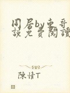 同居by东哥小说免费阅读全文无弹窗