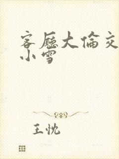 客厅大伦交侩h小雪