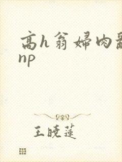 高h翁妇肉乱文np