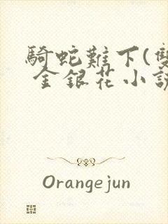 骑蛇难下(双) 金银花小说免费阅读