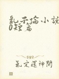 乱子伦小说500短篇