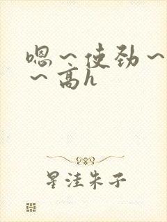 嗯～使劲～别停～高h