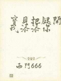 宝贝把腿开大让我添添你