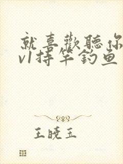 就喜欢听你叫1v1持竿钓鱼