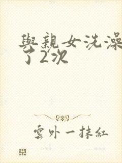 与亲女洗澡时伦了2次