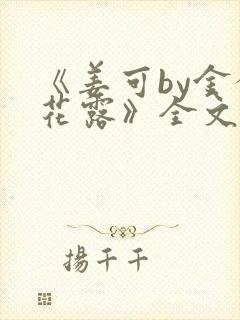 《姜可by金银花露》全文免费阅读