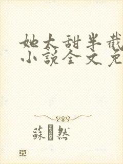 她太甜半截白菜小说全文免费阅读